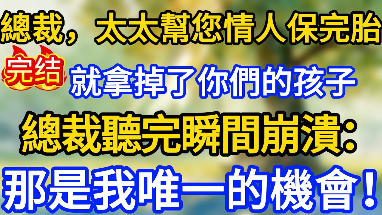 “總裁，太太幫您情人保完胎，就拿掉了你們的孩子”，總裁聽完瞬間崩潰：那是我唯一的機會！