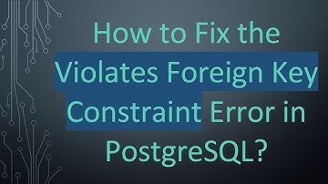 How to Fix the Violates Foreign Key Constraint Error in PostgreSQL?