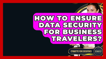 How To Ensure Data Security For Business Travelers? - Etiquette for Executives