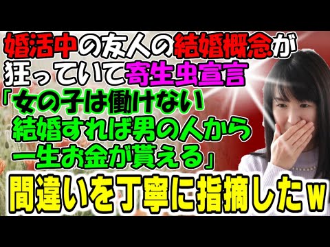 修羅場【だって女の子だもん】婚活中の友人の結婚概念が狂っていて寄生虫宣言「女の子は働けない！結婚すれば男の人から一生お金が貰える！」間違いを丁寧に指摘したｗ牛子のスカッとする話ＧＪ