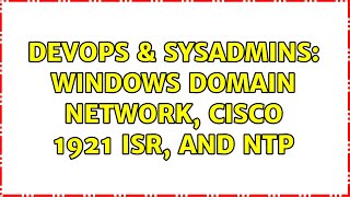 DevOps & SysAdmins: Windows Domain Network, Cisco 1921 ISR, and NTP