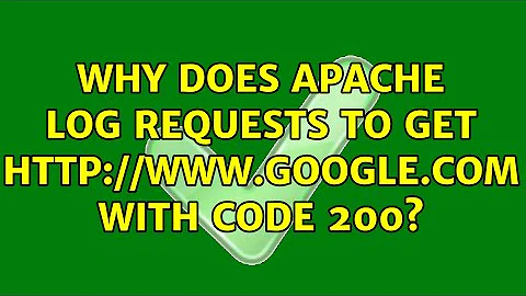 Why does apache log requests to GET www.google.com with code 200? (2 Solutions!!)