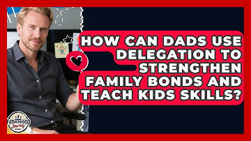 How Can Dads Use Delegation To Strengthen Family Bonds And Teach Kids Skills?