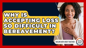 Why Is Accepting Loss So Difficult In Bereavement? - Dealing With Grief Together