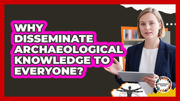 Why Disseminate Archaeological Knowledge To Everyone?