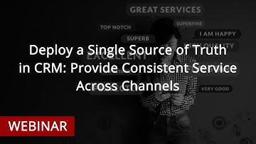 WEBINAR: Deploy a Single Source of Truth in CRM: Provide Consistent Service Across Channels
