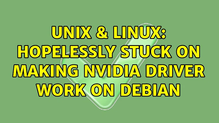 Unix & Linux: Hopelessly stuck on making Nvidia Driver work on Debian