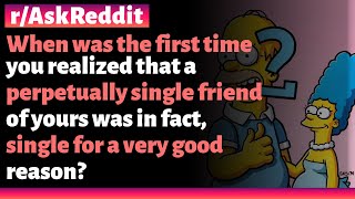 r/AskReddit | When did you first realize your perpetually single friend was single for a reason?