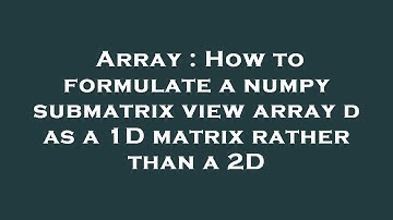 Array : How to formulate a numpy submatrix view array d as a 1D matrix rather than a 2D