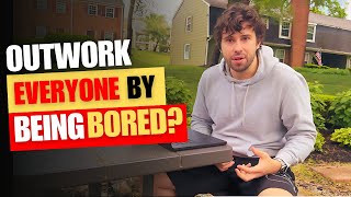 OUTWORK everyone by being bored?