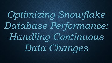 Optimizing Snowflake Database Performance: Handling Continuous Data Changes
