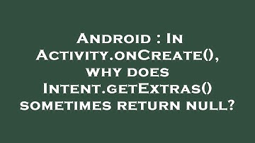 Android : In Activity.onCreate(), why does Intent.getExtras() sometimes return null?