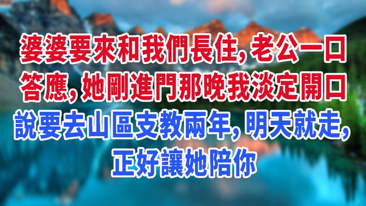 婆婆要來和我們長住，老公一口答應，她剛進門那晚我淡定開口說要去山區支教兩年，明天就走，正好讓她陪你