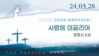 사랑에 이끌리어 | 롬 5:8 | 이규현 목사 | 목고난주간특새 | 24.3.28