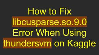 How to Fix libcusparse.so.9.0 Error When Using thundersvm on Kaggle