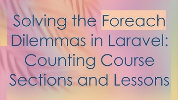 Solving the Foreach Dilemmas in Laravel: Counting Course Sections and Lessons