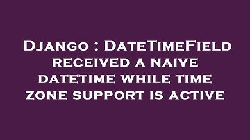 Django : DateTimeField received a naive datetime while time zone support is active