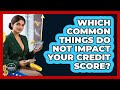 Which Common Things Do NOT Impact Your Credit Score? - Immigrant Finance Coach