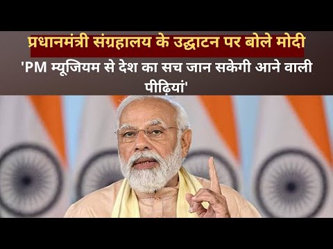 Prime Minister Museum का उद्घाटन कर बोले मोदी- देश को आगे बढ़ाने में सभी पीएम का है योगदान