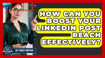 How Can You Boost Your LinkedIn Post Reach Effectively? - Get Linked Together