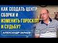 КАК СОЗДАТЬ ЦЕНТР СБОРКИ И ИЗМЕНИТЬ ГОРОСКОП И СУДЬБУ? АЛЕКСАНДР ЗАРАЕВ 2019