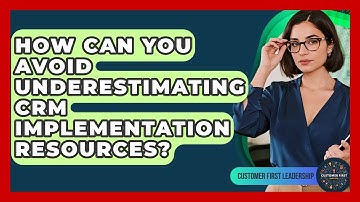 How Can You Avoid Underestimating CRM Implementation Resources? - Customer First Leadership