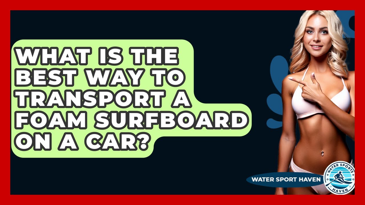 What Is The Best Way To Transport A Foam Surfboard On A Car? - Water Sports Haven