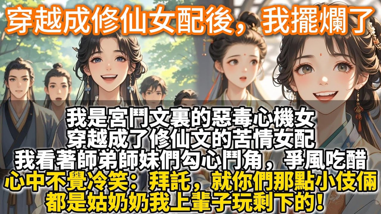 完結不落俗套穿越文：穿越成修仙女配後，我擺爛了。我是宮鬥文裏的惡毒心機女，穿越成了修仙文的苦情女配。我看著師弟師妹們勾心鬥角，爭風吃醋，心中不覺冷笑：拜託，就你們那點小伎倆，都是姑奶奶我上輩子玩剩下的