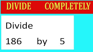 Divide     186      by     5  Divide   completely