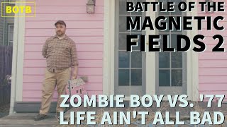 Battle of The Magnetic Fields 2: Day 58 - Zombie Boy vs. &#39;77 Life Ain&#39;t All Bad