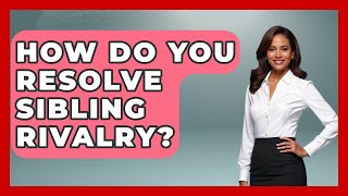 How Do You Resolve Sibling Rivalry? - Better Family Relationships