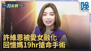 [一刀未剪] 許維恩被愛女融化 回憶媽19hr搶命手術｜#今天娛了沒