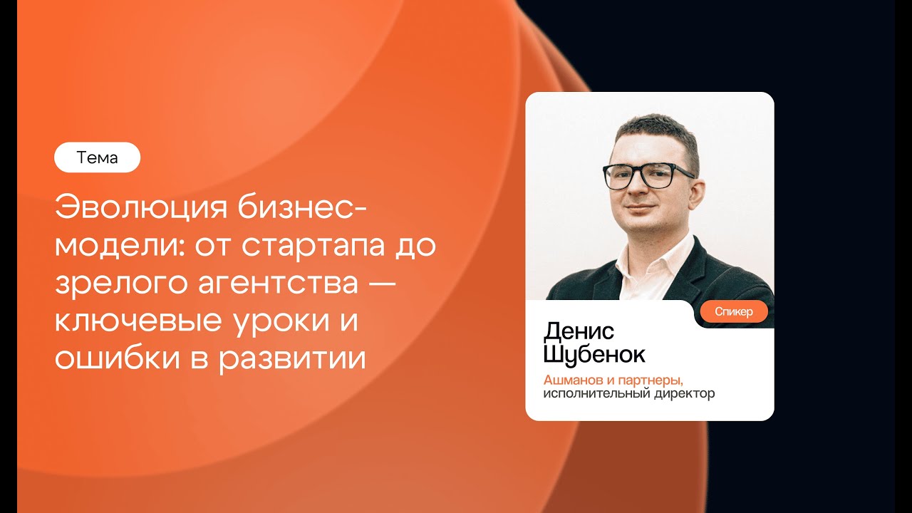 Эволюция бизнес-модели: от стартапа до зрелого агентства. Денис Шубенок, Ашманов и партнеры