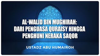 Al-Walid bin Mughirah: Dari Penguasa Quraisy hingga Penghuni Neraka Saqor | Ustadz Abu Humairoh