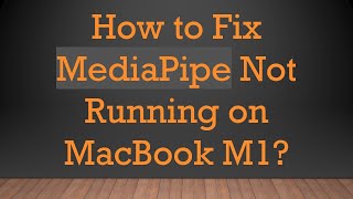 How to Fix MediaPipe Not Running on MacBook M1?