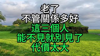 老了,不管關係多好,這三個人能不見就別見了,代價太大【花好月圓】#為人處世#生活經驗#情感故事#人生感悟#中老年#養生#保健#幸福#人生#退休生活#子女孝顺#养老院#老人频道#生活哲学#讀書