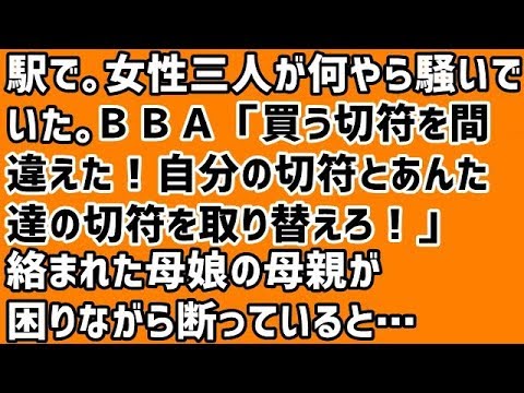 【スカッとする話 GJ】駅で。女性三人が何やら騒いでいた。ＢＢＡ「買う切符を間違えた！自分の切符とあんた達の切符を取り替えろ！」絡まれた母娘の母親が困りながら断っていると…