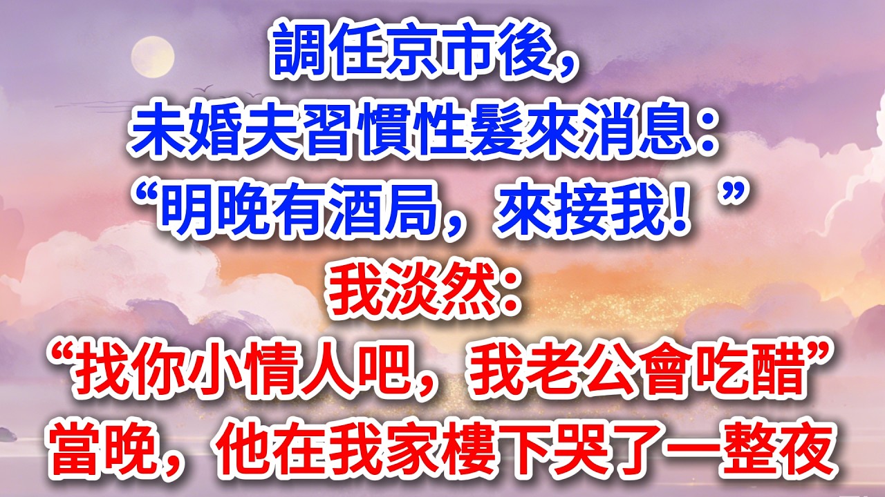 調任京市後，未婚夫習慣性髮來消息：“明晚有酒局，來接我！”我淡然：“找你小情人吧，我老公會吃醋”當晚，他在我家樓下哭了一整夜