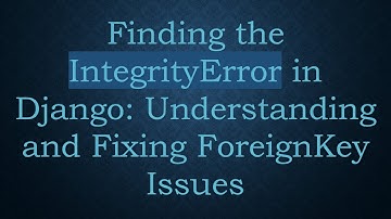 Finding the IntegrityError in Django: Understanding and Fixing ForeignKey Issues