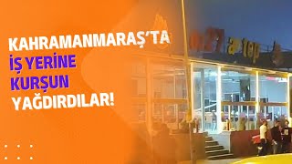 Kahramanmaraş’ta iş yerine kurşun yağdırdılar!