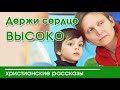 🔴 ИНТЕРЕСНЫЙ РАССКАЗ "Держи сердце высоко" | Христианские рассказы