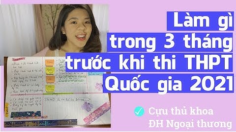 Ôn tập như thế nào trong 3 tháng cuối trước khi thi THPT Quốc gia 2021| Tâm sự của cựu thủ khoa FTU