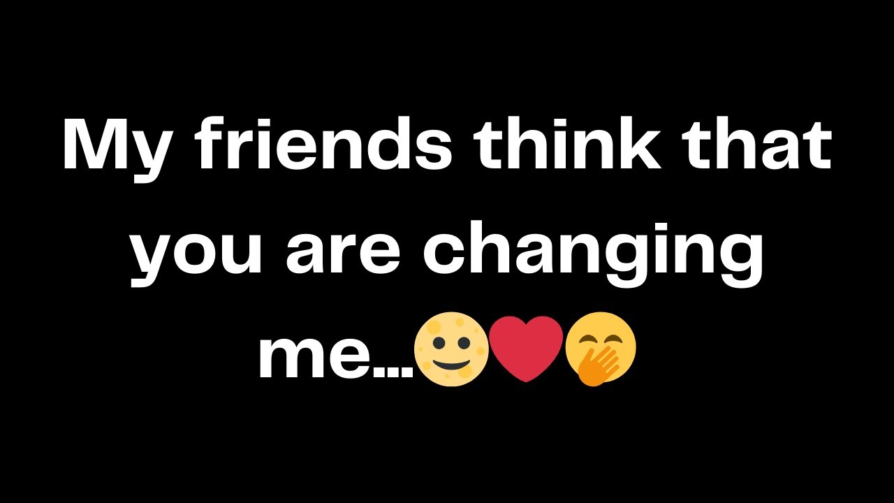 My friends think that you are changing me...🌝❤️🤭