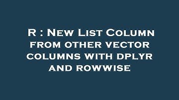 R : New List Column from other vector columns with dplyr and rowwise