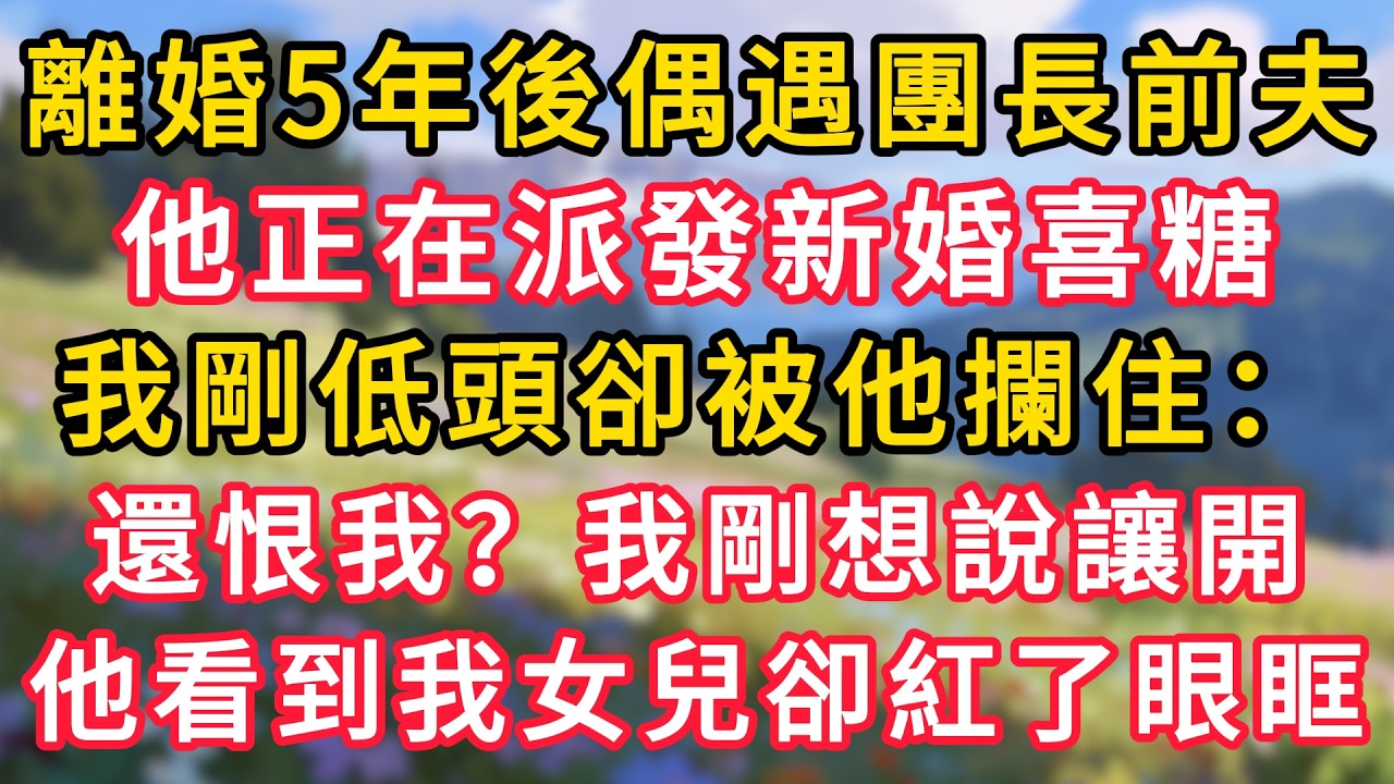 離婚5年後偶遇團長前夫，他正在派發新婚喜糖，我剛低頭卻被他攔住：還恨我？我剛想說讓開，他看到我身後的女兒卻紅了眼眶！ #為人處世 #生活经验#深夜淺讀 #情感故事 #人間心理 #小说