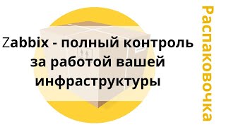 Распаковочка. Zabbix - полный контроль за работой вашей инфраструктуры.