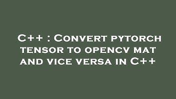 C++ : Convert pytorch tensor to opencv mat and vice versa in C++