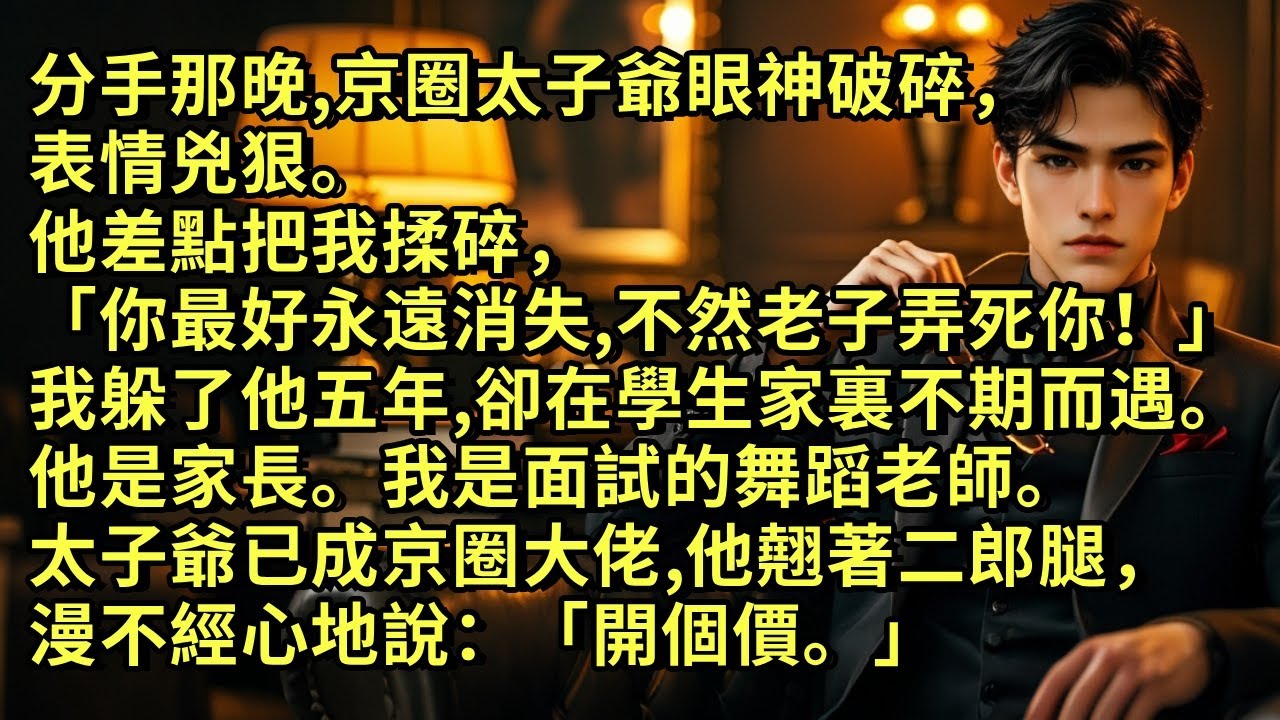 分手那晚，京圈太子爺差點把我揉碎，「你最好永遠消失，不然老子弄死你！」我躲了他五年，卻在學生家裏不期而遇。他是家長。我是面試的舞蹈老師。太子爺已成京圈大佬，他翹著二郎腿，漫不經心地說：「開個價。」