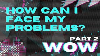 Wow  |  Part 2  |  How can I face my problems?