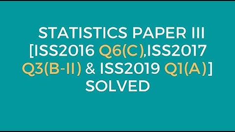 Indian Statistical Service: Statistics Paper III [ISS-16 Q6C & ISS-17 Q3(B-II) & ISS-19 Q1A] Solved